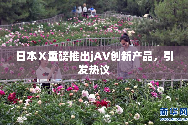 日本Ⅹ重磅推出jA∨创新产品，引发热议