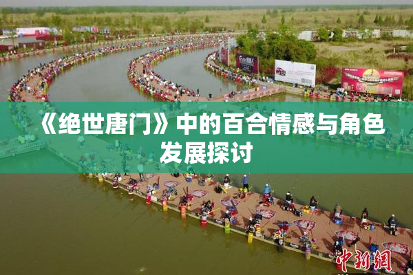 《绝世唐门》中的百合情感与角色发展探讨