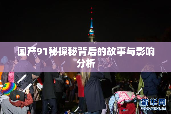 国产91秘探秘背后的故事与影响分析