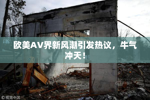 欧美AV界新风潮引发热议，牛气冲天！