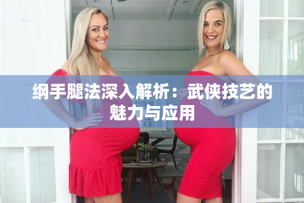 纲手腿法深入解析：武侠技艺的魅力与应用