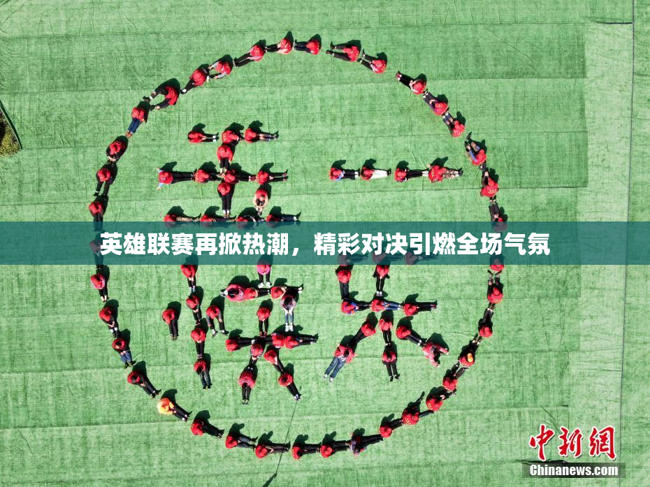英雄联赛再掀热潮，精彩对决引燃全场气氛