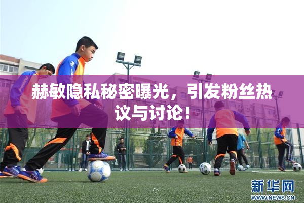 赫敏隐私秘密曝光，引发粉丝热议与讨论！