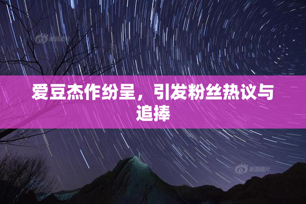 爱豆杰作纷呈，引发粉丝热议与追捧