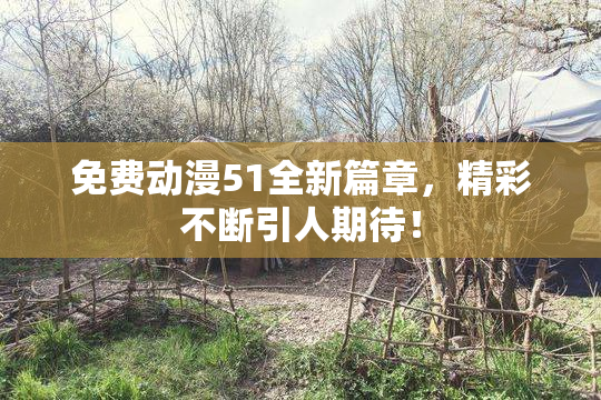 免费动漫51全新篇章，精彩不断引人期待！