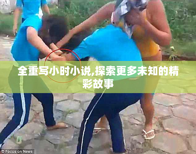 全重写小时小说,探索更多未知的精彩故事