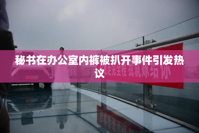 秘书在办公室内裤被扒开事件引发热议
