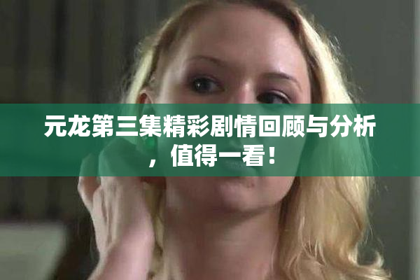 元龙第三集精彩剧情回顾与分析，值得一看！