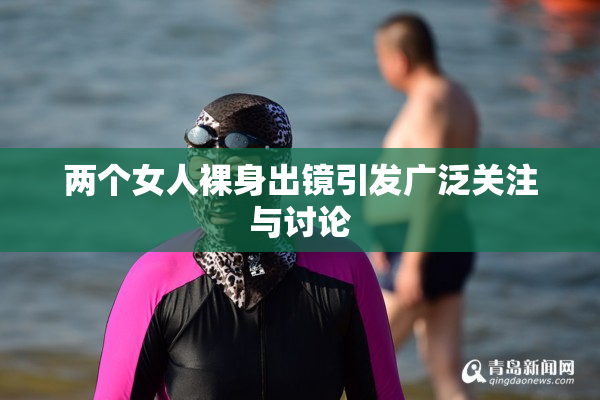 两个女人裸身出镜引发广泛关注与讨论