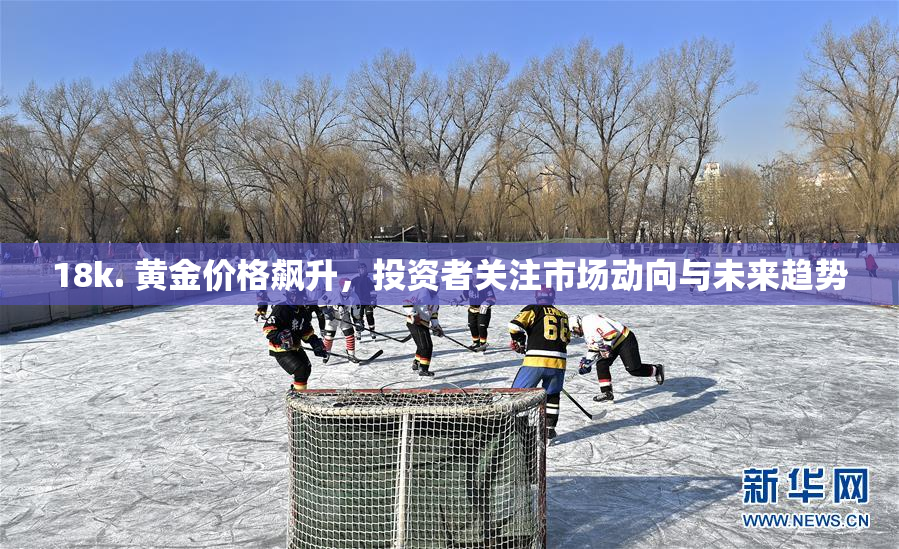 18k. 黄金价格飙升，投资者关注市场动向与未来趋势
