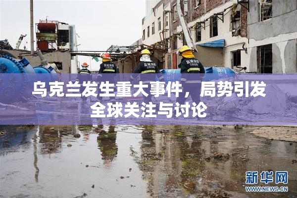 乌克兰发生重大事件，局势引发全球关注与讨论