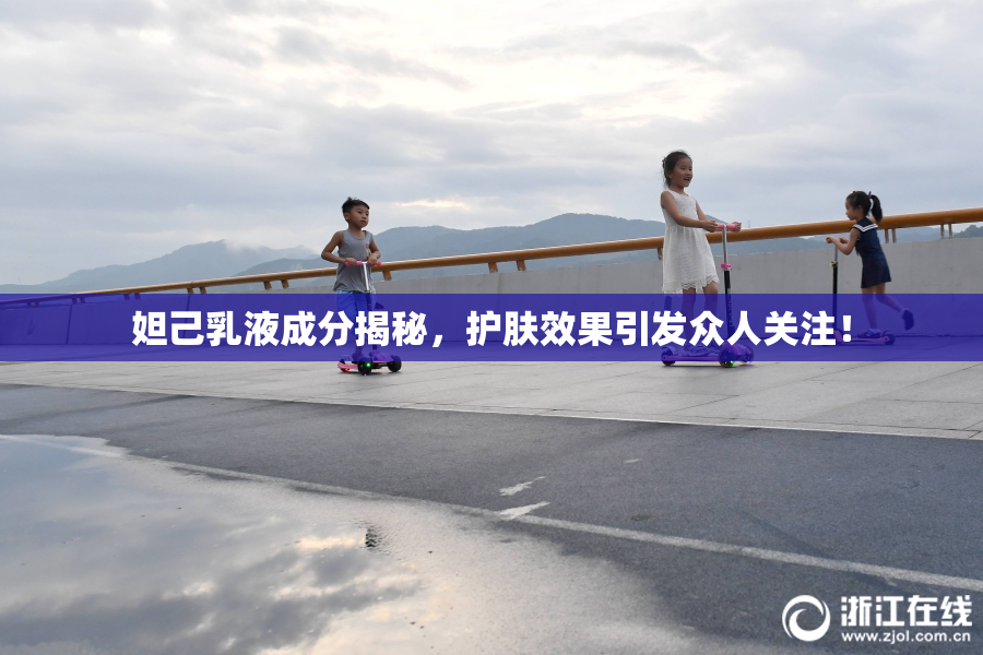 妲己乳液成分揭秘，护肤效果引发众人关注！