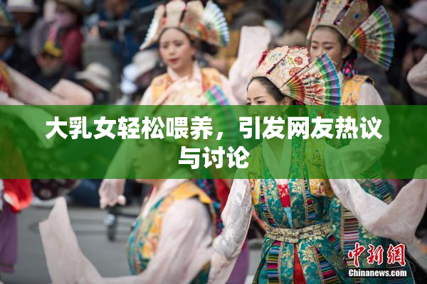 大乳女轻松喂养，引发网友热议与讨论