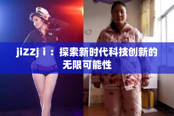 jiZZjⅰ：探索新时代科技创新的无限可能性