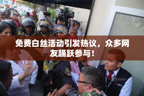 免费白丝活动引发热议，众多网友踊跃参与！
