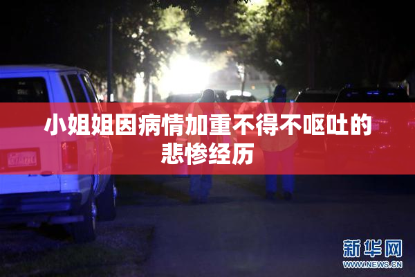 小姐姐因病情加重不得不呕吐的悲惨经历