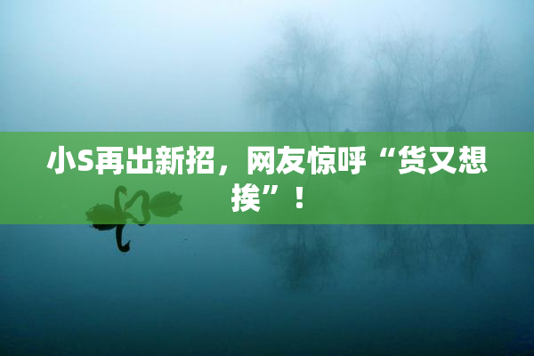 小S再出新招，网友惊呼“货又想挨”！