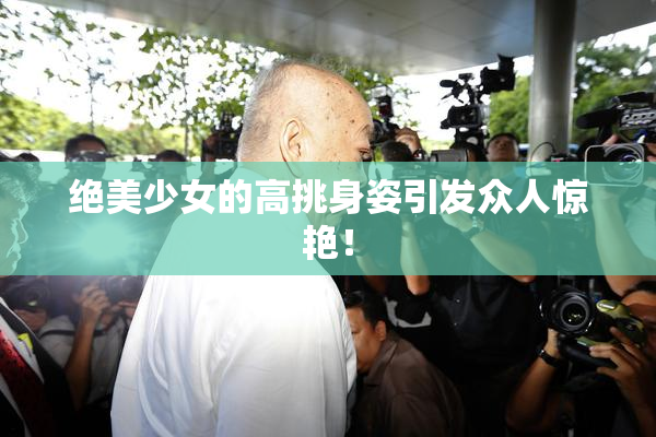 绝美少女的高挑身姿引发众人惊艳！