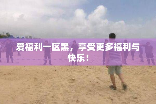 爱福利一区黑，享受更多福利与快乐！