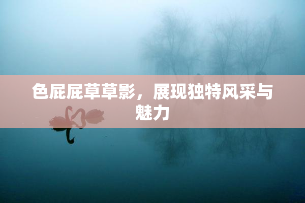 色屁屁草草影，展现独特风采与魅力