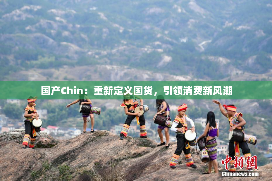 国产Chin：重新定义国货，引领消费新风潮
