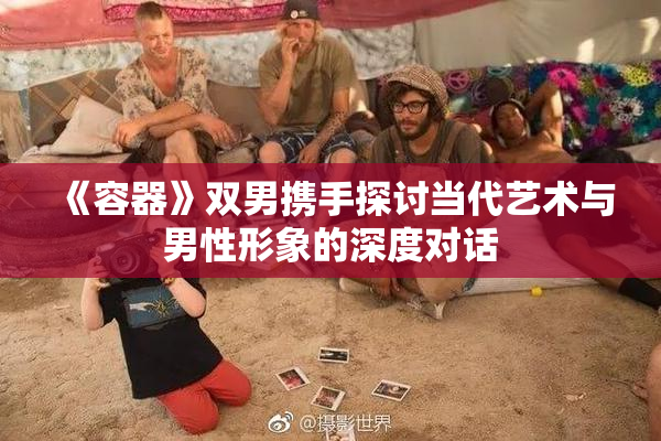 《容器》双男携手探讨当代艺术与男性形象的深度对话