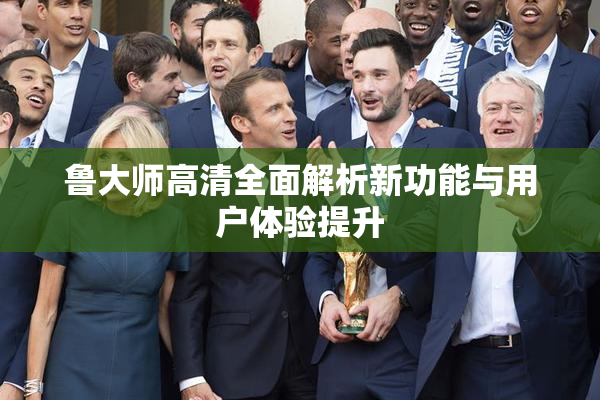 鲁大师高清全面解析新功能与用户体验提升