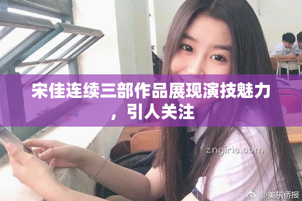 宋佳连续三部作品展现演技魅力，引人关注