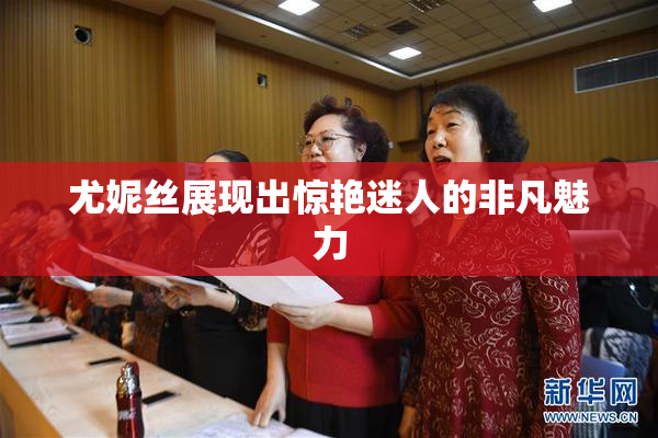 尤妮丝展现出惊艳迷人的非凡魅力