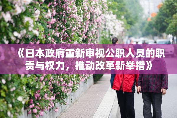 《日本政府重新审视公职人员的职责与权力，推动改革新举措》