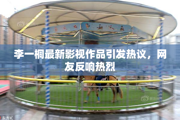 李一桐最新影视作品引发热议，网友反响热烈