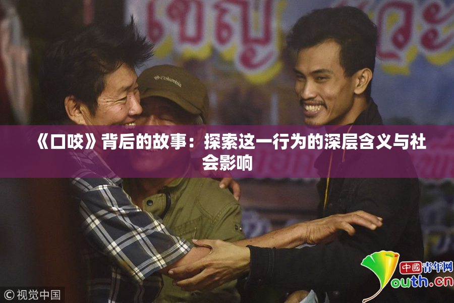 《口咬》背后的故事：探索这一行为的深层含义与社会影响