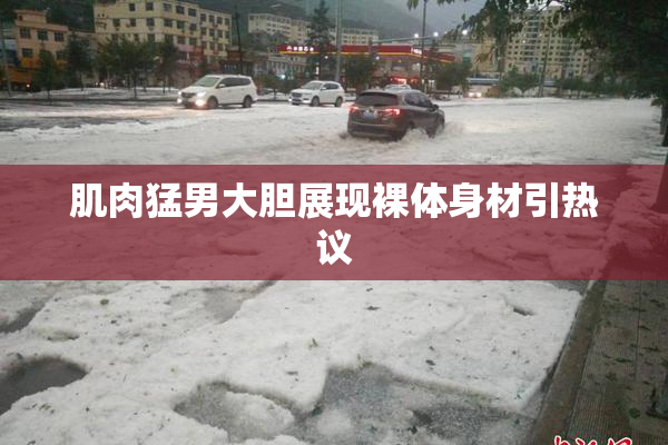 肌肉猛男大胆展现裸体身材引热议