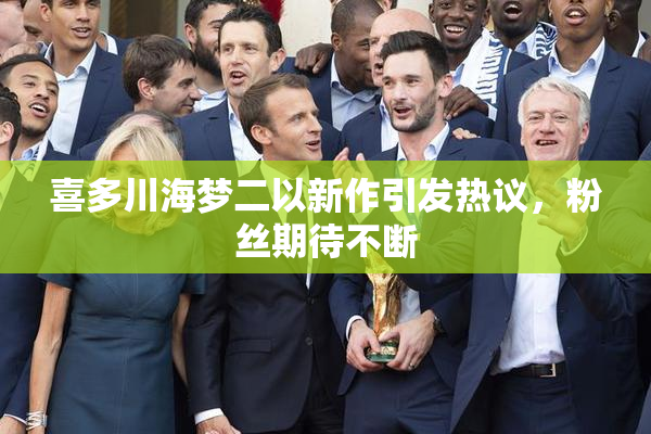 喜多川海梦二以新作引发热议，粉丝期待不断