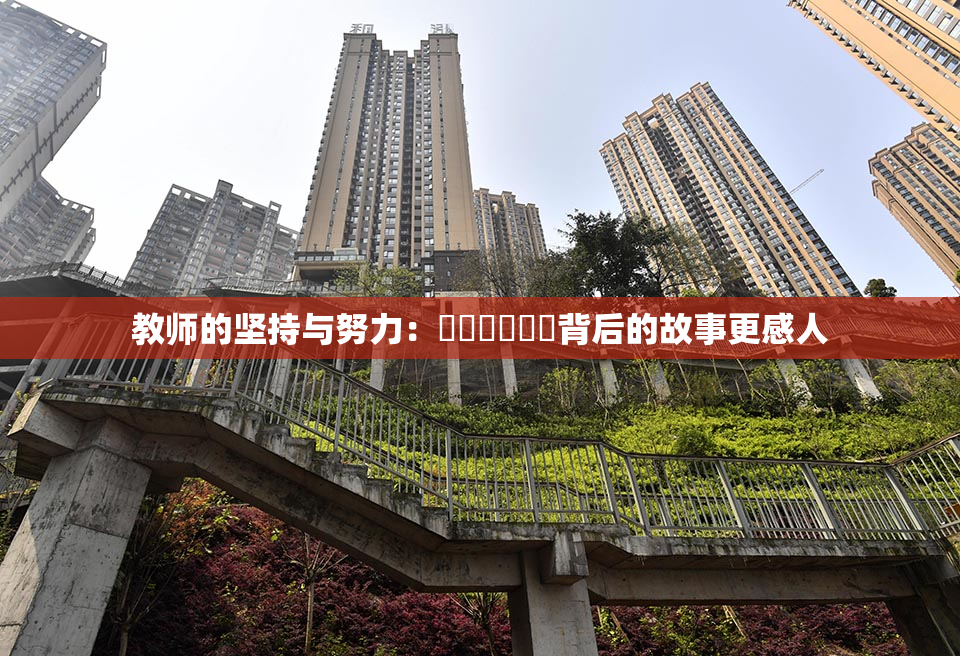 教师的坚持与努力：❌‌❌‌❌‌背后的故事更感人