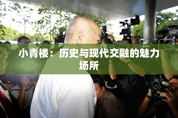 小青楼：历史与现代交融的魅力场所