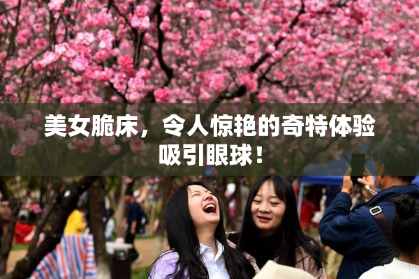美女脆床，令人惊艳的奇特体验吸引眼球！