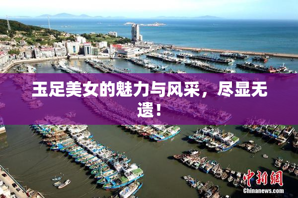 玉足美女的魅力与风采，尽显无遗！