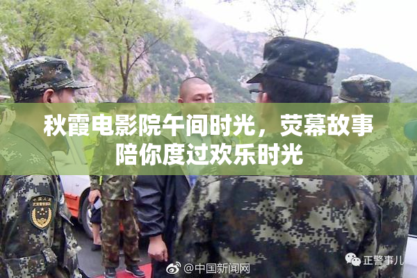 秋霞电影院午间时光，荧幕故事陪你度过欢乐时光