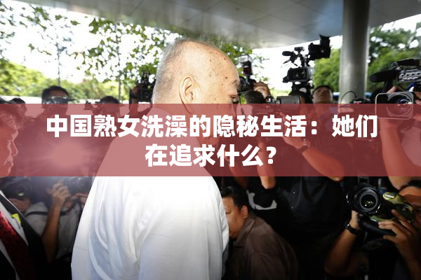 中国熟女洗澡的隐秘生活：她们在追求什么？