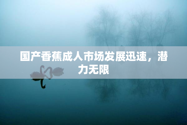 国产香蕉成人市场发展迅速，潜力无限