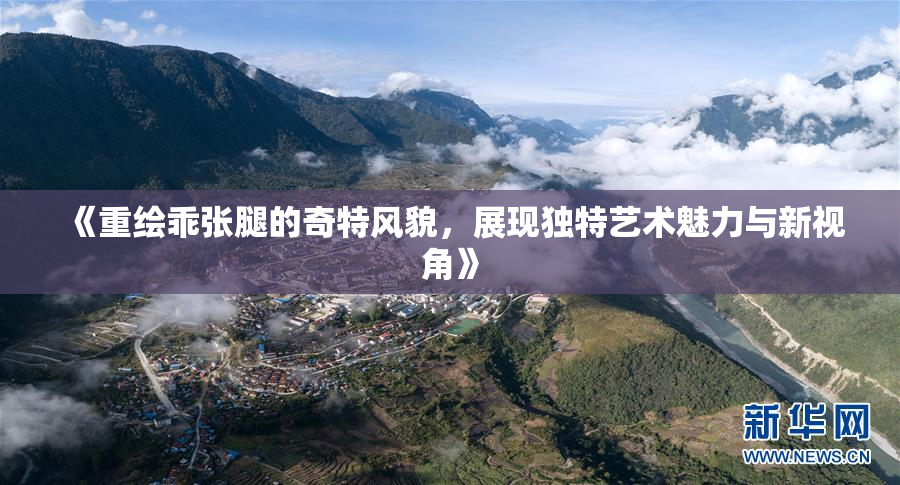 《重绘乖张腿的奇特风貌，展现独特艺术魅力与新视角》