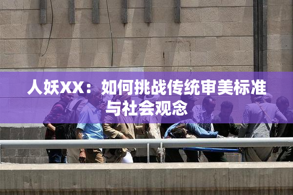 人妖XX：如何挑战传统审美标准与社会观念