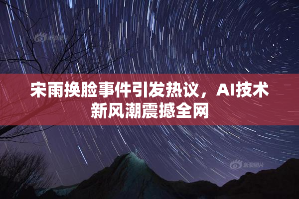 宋雨换脸事件引发热议，AI技术新风潮震撼全网