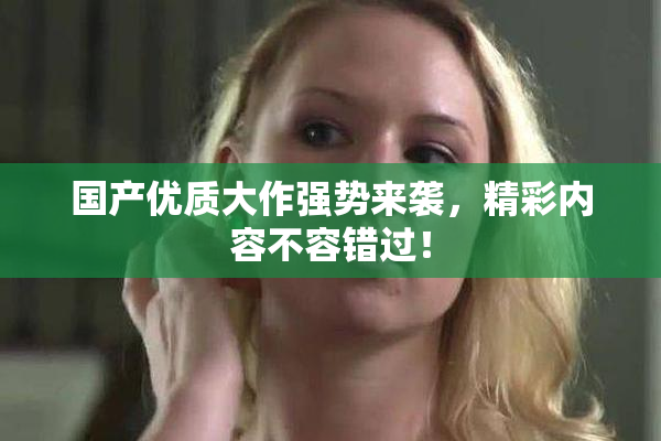 国产优质大作强势来袭，精彩内容不容错过！