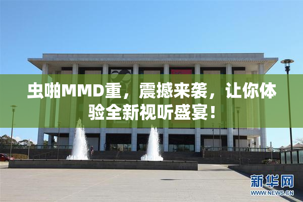 虫啪MMD重，震撼来袭，让你体验全新视听盛宴！