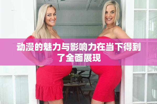 动漫的魅力与影响力在当下得到了全面展现