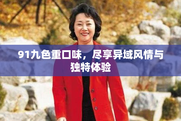 91九色重口味，尽享异域风情与独特体验
