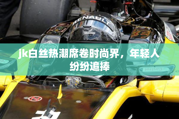 jk白丝热潮席卷时尚界，年轻人纷纷追捧