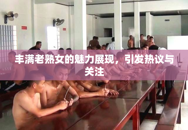 丰满老熟女的魅力展现，引发热议与关注